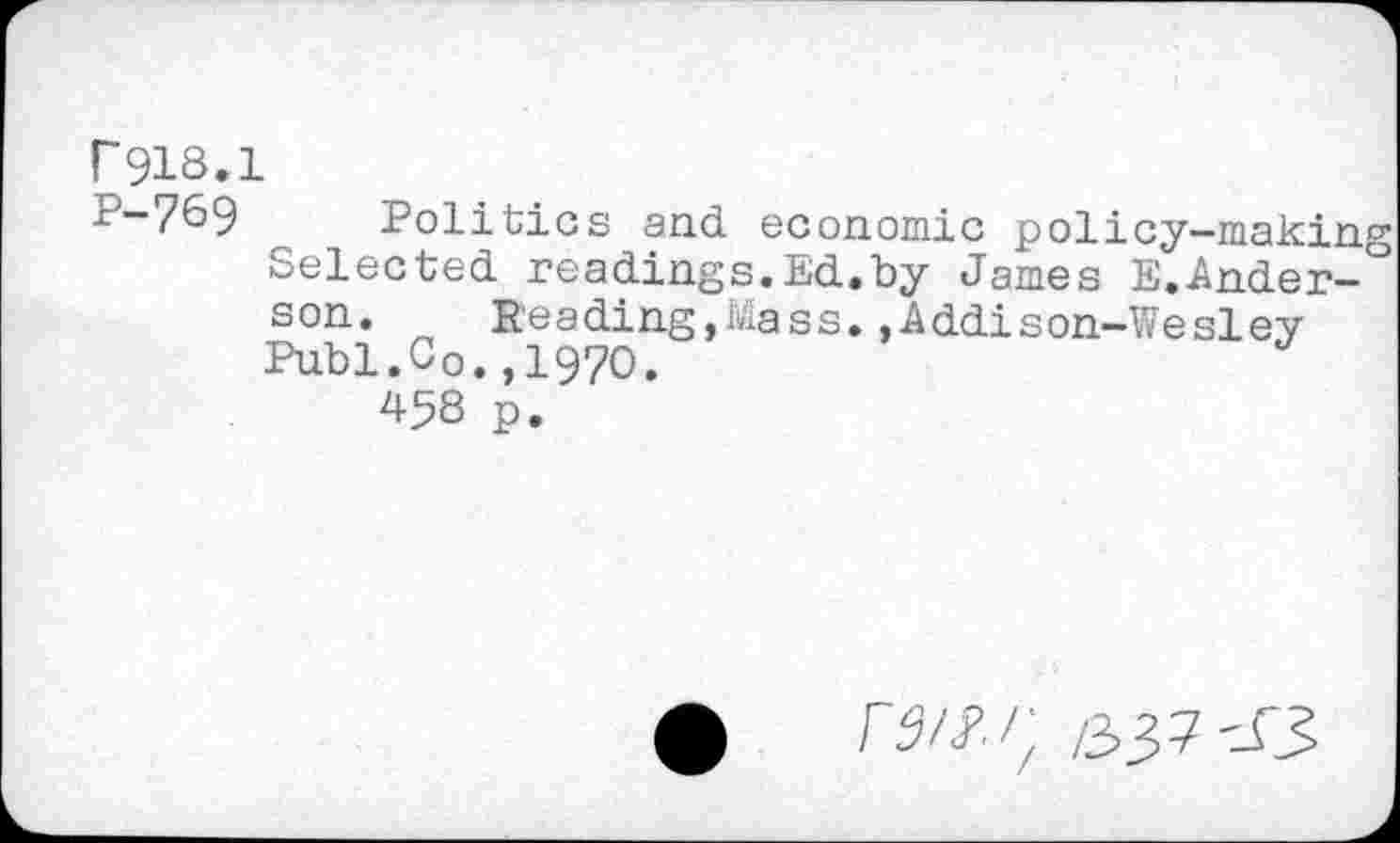 ﻿r918.1
P-769 Politics and economic policy-making Selected readings.Ed.by James E.Anderson. Reading,Mass.,Addison-Wesley Publ.Co.,1970.
458 p.